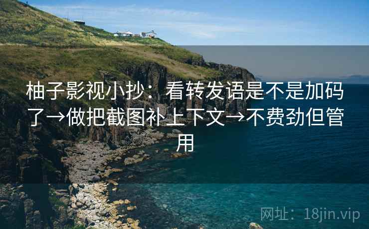 柚子影视小抄：看转发语是不是加码了→做把截图补上下文→不费劲但管用