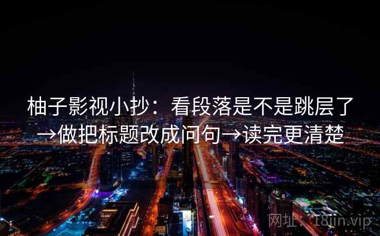柚子影视小抄：看段落是不是跳层了→做把标题改成问句→读完更清楚