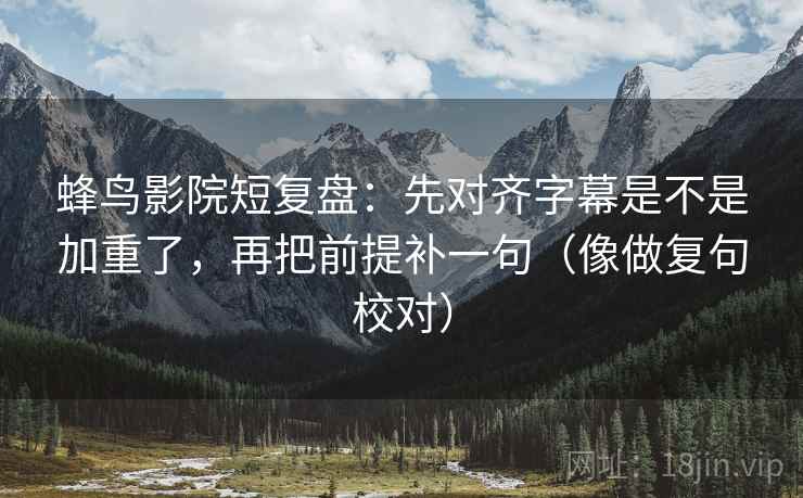 蜂鸟影院短复盘：先对齐字幕是不是加重了，再把前提补一句（像做复句校对）
