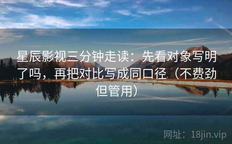 星辰影视三分钟走读：先看对象写明了吗，再把对比写成同口径（不费劲但管用）