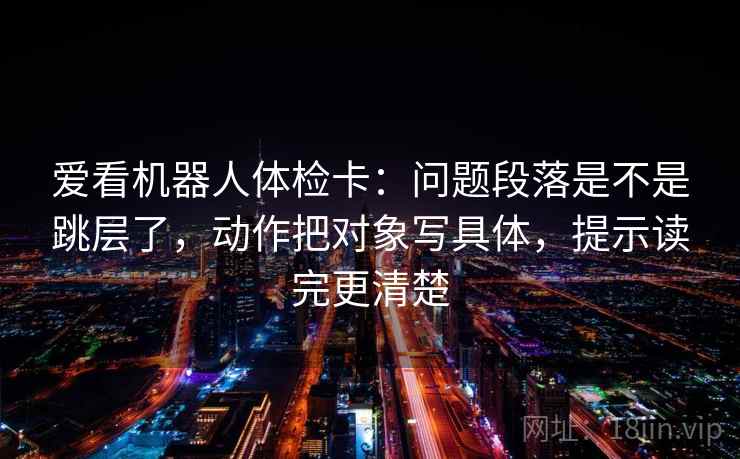 爱看机器人体检卡：问题段落是不是跳层了，动作把对象写具体，提示读完更清楚