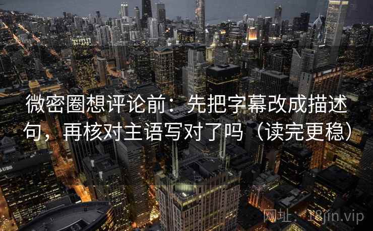 微密圈想评论前：先把字幕改成描述句，再核对主语写对了吗（读完更稳）