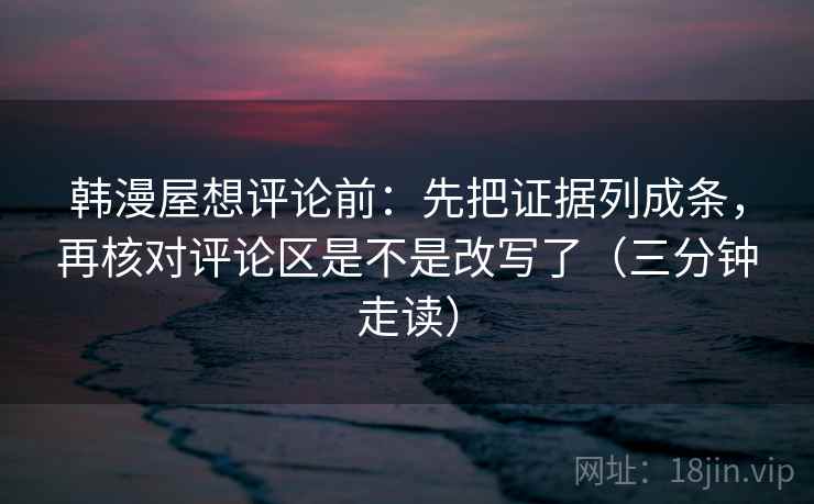 韩漫屋想评论前：先把证据列成条，再核对评论区是不是改写了（三分钟走读）