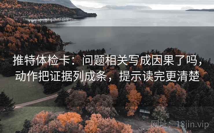 推特体检卡：问题相关写成因果了吗，动作把证据列成条，提示读完更清楚