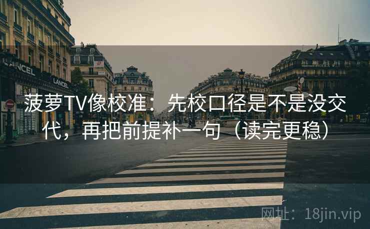 菠萝TV像校准：先校口径是不是没交代，再把前提补一句（读完更稳）