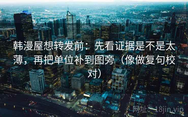 韩漫屋想转发前：先看证据是不是太薄，再把单位补到图旁（像做复句校对）