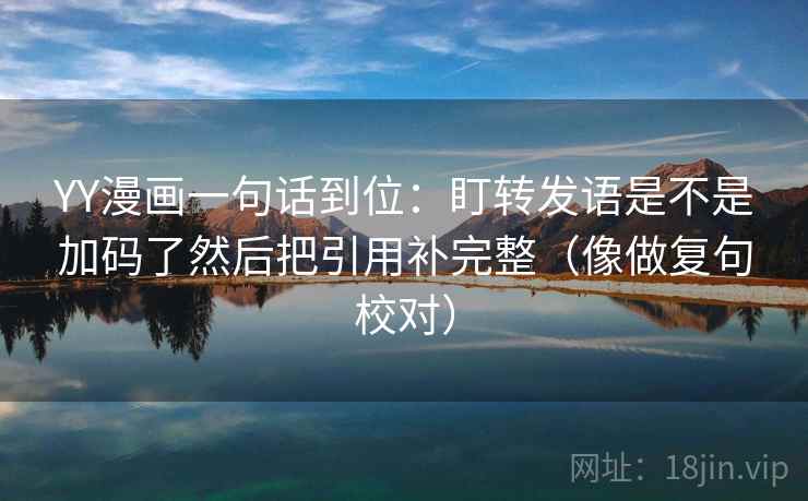 YY漫画一句话到位：盯转发语是不是加码了然后把引用补完整（像做复句校对）