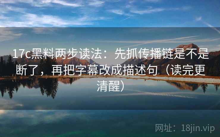 17c黑料两步读法：先抓传播链是不是断了，再把字幕改成描述句（读完更清醒）