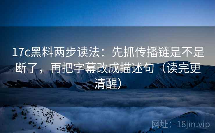 17c黑料两步读法：先抓传播链是不是断了，再把字幕改成描述句（读完更清醒）
