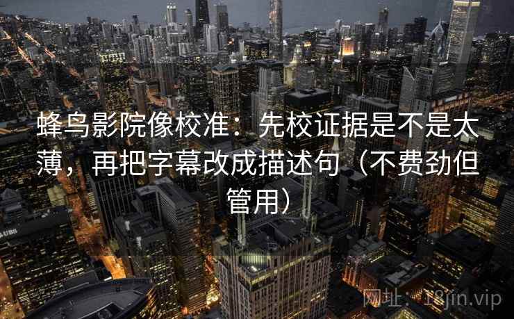 蜂鸟影院像校准：先校证据是不是太薄，再把字幕改成描述句（不费劲但管用）
