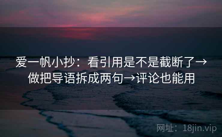 爱一帆小抄：看引用是不是截断了→做把导语拆成两句→评论也能用