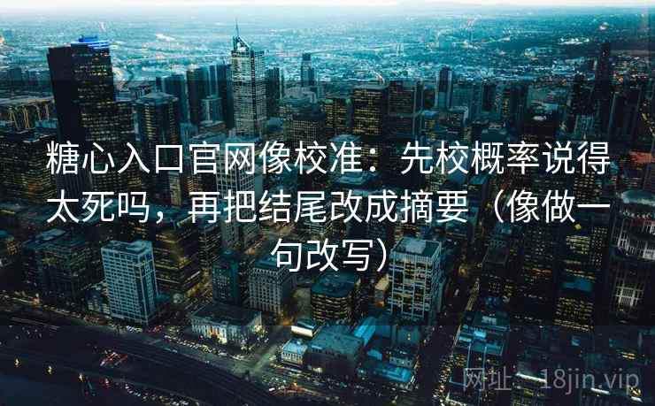 糖心入口官网像校准：先校概率说得太死吗，再把结尾改成摘要（像做一句改写）