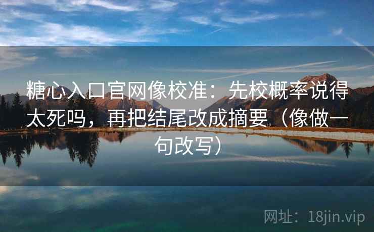 糖心入口官网像校准：先校概率说得太死吗，再把结尾改成摘要（像做一句改写）