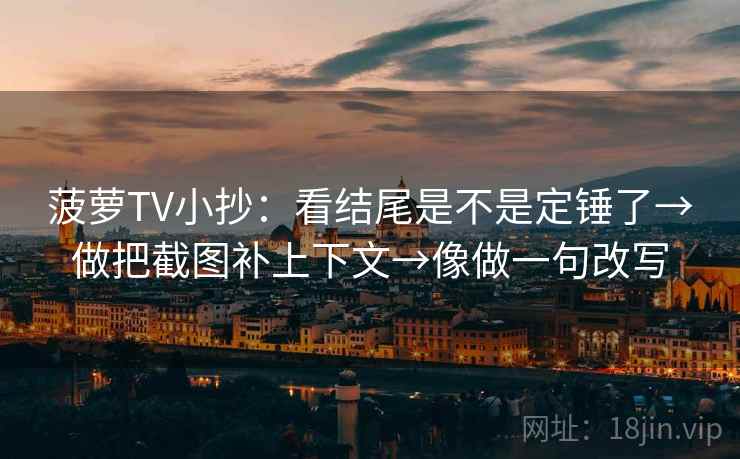 菠萝TV小抄：看结尾是不是定锤了→做把截图补上下文→像做一句改写