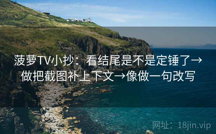 菠萝TV小抄：看结尾是不是定锤了→做把截图补上下文→像做一句改写