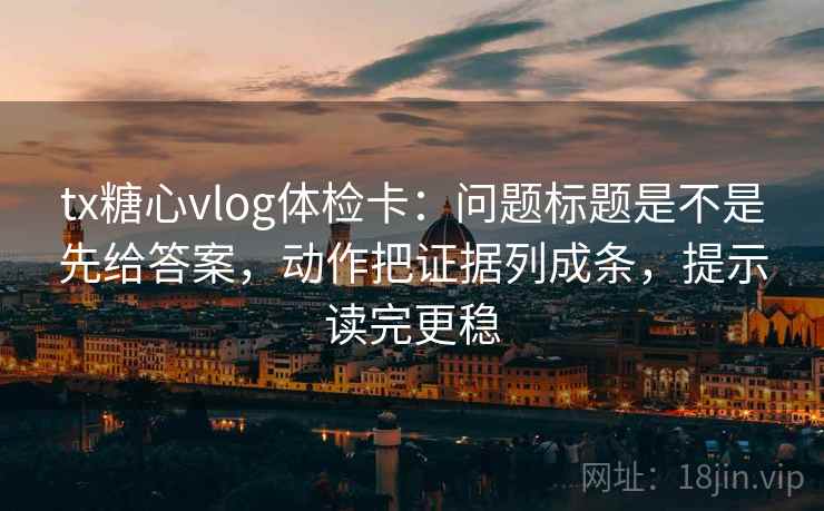tx糖心vlog体检卡：问题标题是不是先给答案，动作把证据列成条，提示读完更稳