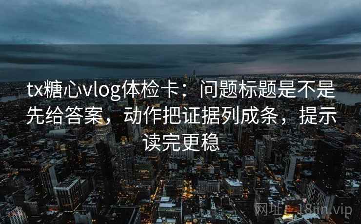tx糖心vlog体检卡：问题标题是不是先给答案，动作把证据列成条，提示读完更稳
