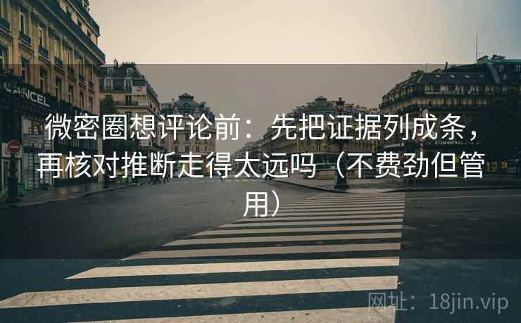 微密圈想评论前：先把证据列成条，再核对推断走得太远吗（不费劲但管用）