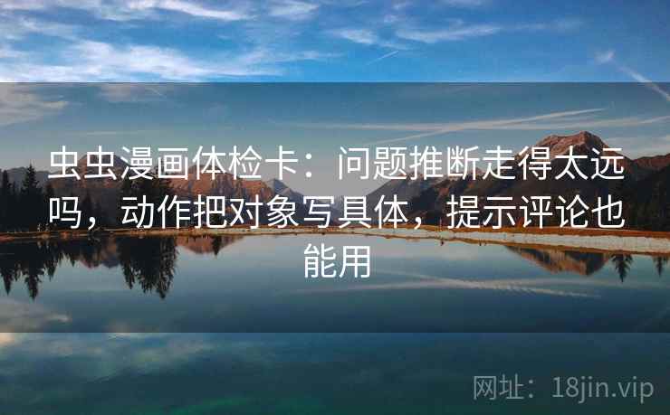 虫虫漫画体检卡：问题推断走得太远吗，动作把对象写具体，提示评论也能用