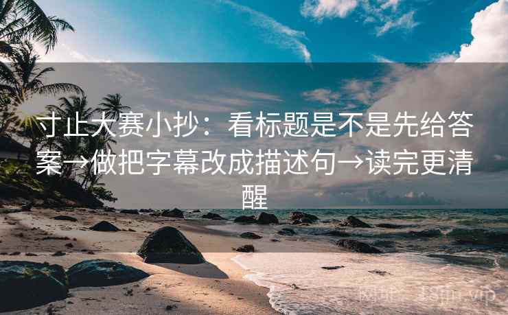 寸止大赛小抄：看标题是不是先给答案→做把字幕改成描述句→读完更清醒