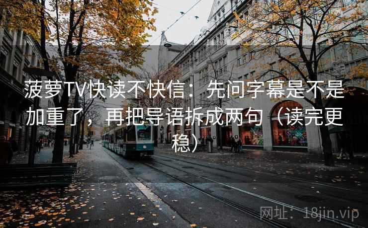 菠萝TV快读不快信:先问字幕是不是加重了,再把导语拆成两句(读完更稳) 菠萝TV快读不快信:先问字幕是不是加重了,再把导语拆成两句(读完更稳)