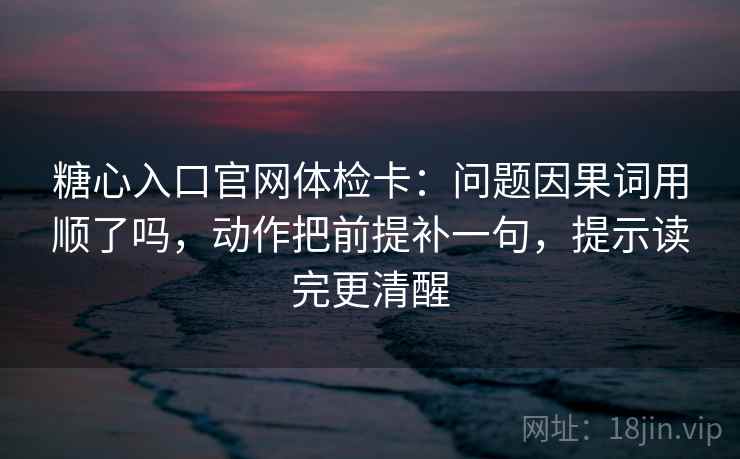 糖心入口官网体检卡:问题因果词用顺了吗,动作把前提补一句,提示读完更清醒 糖心入口官网体检卡:问题因果词用顺了吗,动作把前提补一句,提示读完更清醒