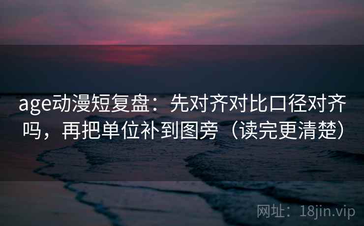 age动漫短复盘:先对齐对比口径对齐吗,再把单位补到图旁(读完更清楚) age动漫短复盘:先对齐对比口径对齐吗,再把单位补到图旁(读完更清楚)