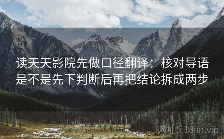 读天天影院先做口径翻译:核对导语是不是先下判断后再把结论拆成两步 读天天影院先做口径翻译:核对导语是不是先下判断后再把结论拆成两步