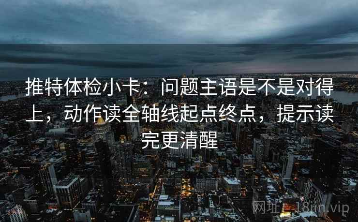 推特体检小卡:问题主语是不是对得上,动作读全轴线起点终点,提示读完更清醒 推特体检小卡:问题主语是不是对得上,动作读全轴线起点终点,提示读完更清醒