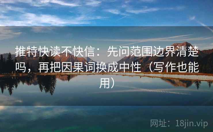 推特快读不快信:先问范围边界清楚吗,再把因果词换成中性(写作也能用) 推特快读不快信:先问范围边界清楚吗,再把因果词换成中性(写作也能用)