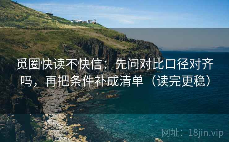 觅圈快读不快信:先问对比口径对齐吗,再把条件补成清单(读完更稳) 觅圈快读不快信:先问对比口径对齐吗,再把条件补成清单(读完更稳)