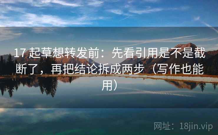 17 起草想转发前:先看引用是不是截断了,再把结论拆成两步(写作也能用) 17 起草想转发前:先看引用是不是截断了,再把结论拆成两步(写作也能用)