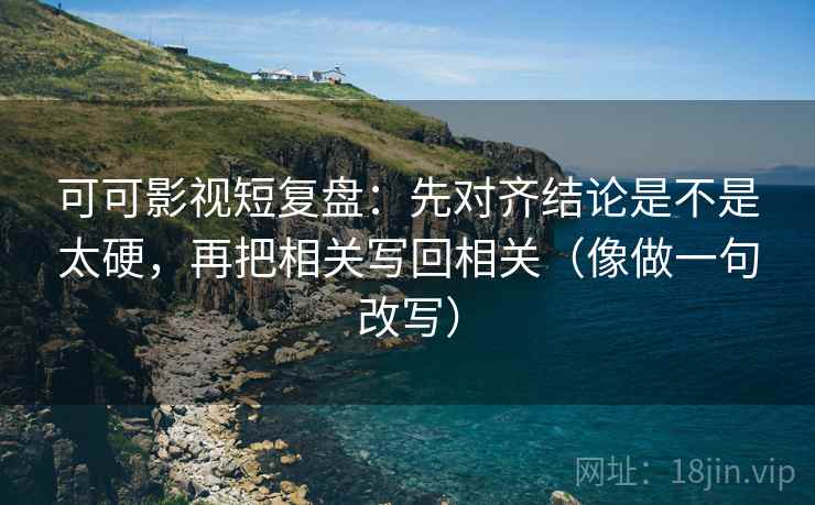 可可影视短复盘:先对齐结论是不是太硬,再把相关写回相关(像做一句改写) 可可影视短复盘:先对齐结论是不是太硬,再把相关写回相关(像做一句改写)