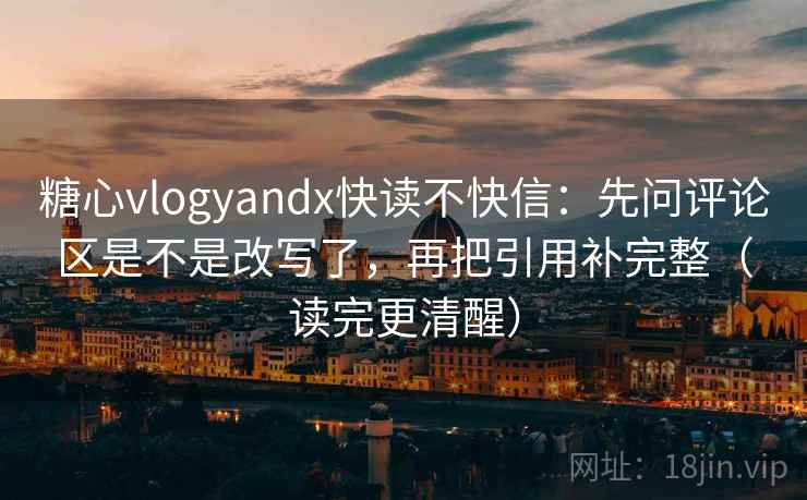 糖心vlogyandx快读不快信:先问评论区是不是改写了,再把引用补完整(读完更清醒) 糖心vlogyandx快读不快信:先问评论区是不是改写了,再把引用补完整(读完更清醒)