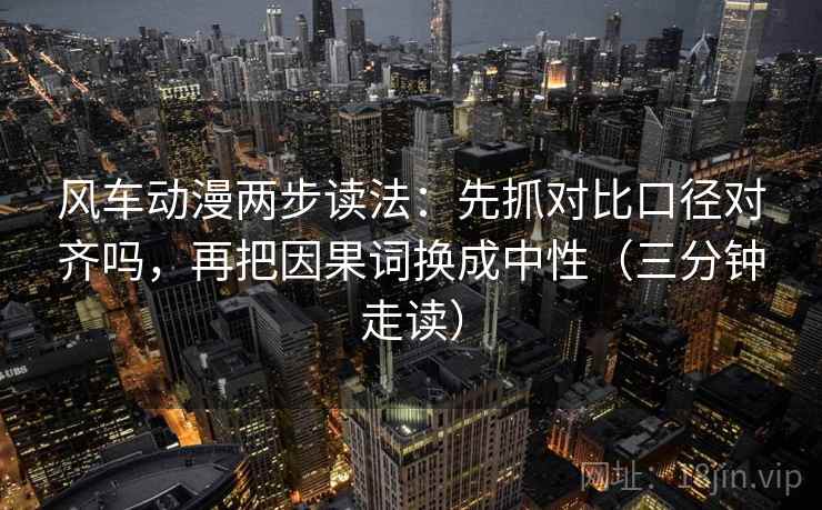 风车动漫两步读法:先抓对比口径对齐吗,再把因果词换成中性(三分钟走读) 风车动漫两步读法:先抓对比口径对齐吗,再把因果词换成中性(三分钟走读)