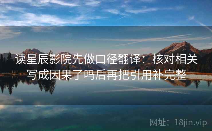 读星辰影院先做口径翻译:核对相关写成因果了吗后再把引用补完整 读星辰影院先做口径翻译:核对相关写成因果了吗后再把引用补完整