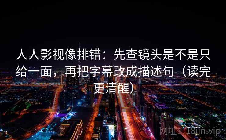 人人影视像排错:先查镜头是不是只给一面,再把字幕改成描述句(读完更清醒) 人人影视像排错:先查镜头是不是只给一面,再把字幕改成描述句(读完更清醒)