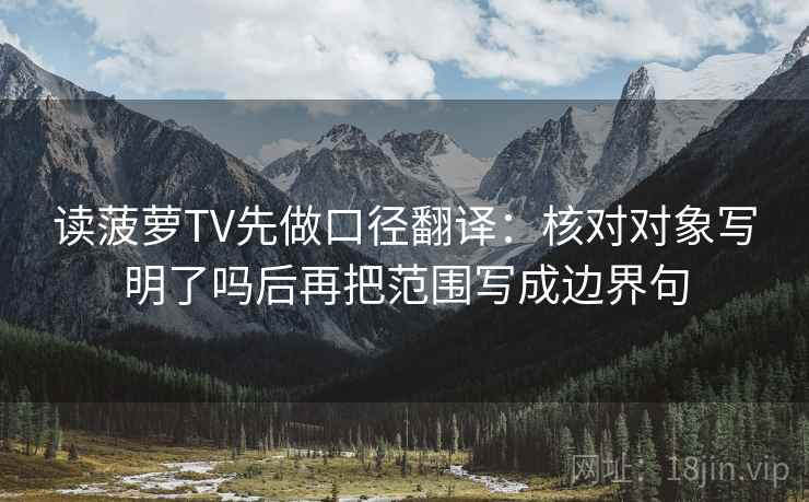 读菠萝TV先做口径翻译:核对对象写明了吗后再把范围写成边界句 读菠萝TV先做口径翻译:核对对象写明了吗后再把范围写成边界句