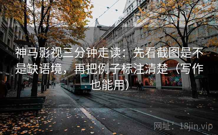 神马影视三分钟走读:先看截图是不是缺语境,再把例子标注清楚(写作也能用) 神马影视三分钟走读:先看截图是不是缺语境,再把例子标注清楚(写作也能用)