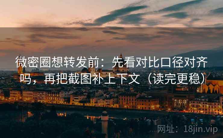 微密圈想转发前:先看对比口径对齐吗,再把截图补上下文(读完更稳) 微密圈想转发前:先看对比口径对齐吗,再把截图补上下文(读完更稳)