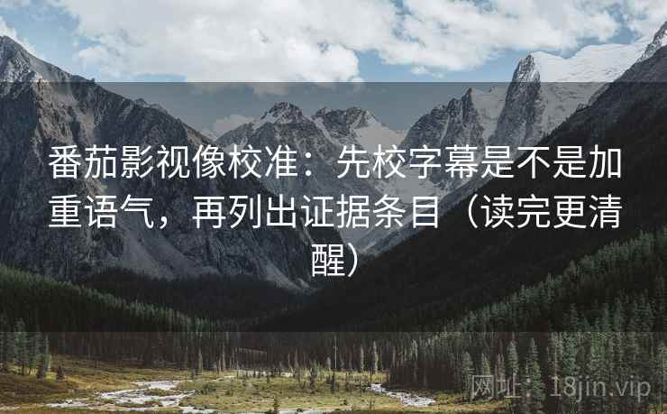 番茄影视像校准:先校字幕是不是加重语气,再列出证据条目(读完更清醒) 番茄影视像校准:先校字幕是不是加重语气,再列出证据条目(读完更清醒)