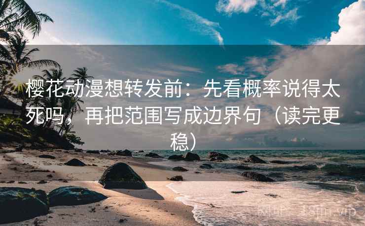 樱花动漫想转发前:先看概率说得太死吗,再把范围写成边界句(读完更稳) 樱花动漫想转发前:先看概率说得太死吗,再把范围写成边界句(读完更稳)
