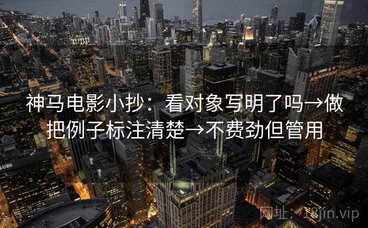 神马电影小抄:看对象写明了吗→做把例子标注清楚→不费劲但管用 神马电影小抄:看对象写明了吗→做把例子标注清楚→不费劲但管用