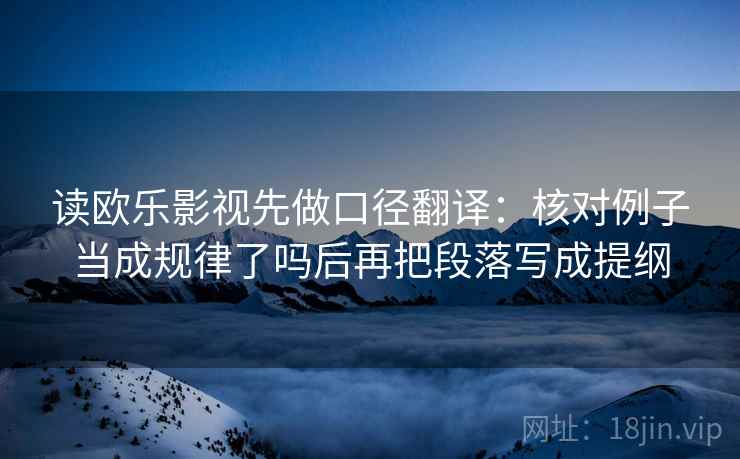 读欧乐影视先做口径翻译:核对例子当成规律了吗后再把段落写成提纲 读欧乐影视先做口径翻译:核对例子当成规律了吗后再把段落写成提纲