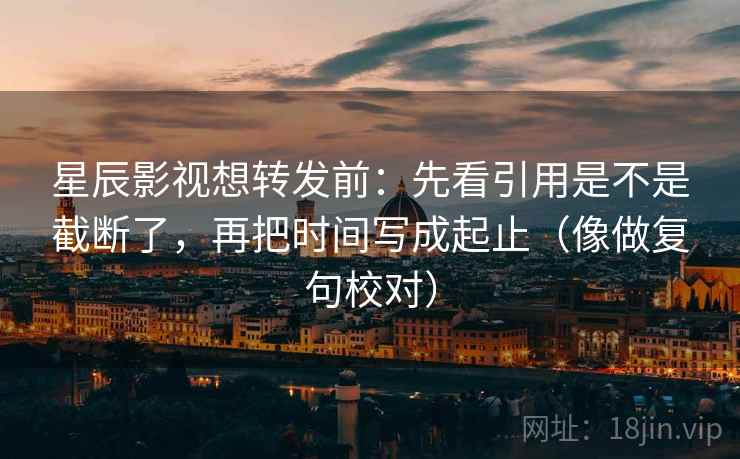 星辰影视想转发前:先看引用是不是截断了,再把时间写成起止(像做复句校对) 星辰影视想转发前:先看引用是不是截断了,再把时间写成起止(像做复句校对)