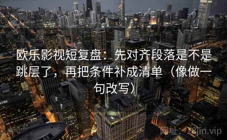 欧乐影视短复盘:先对齐段落是不是跳层了,再把条件补成清单(像做一句改写) 欧乐影视短复盘:先对齐段落是不是跳层了,再把条件补成清单(像做一句改写)