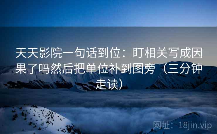 天天影院一句话到位：盯相关写成因果了吗然后把单位补到图旁（三分钟走读）
