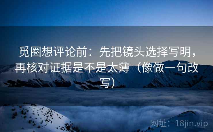 觅圈想评论前：先把镜头选择写明，再核对证据是不是太薄（像做一句改写）