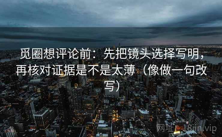 觅圈想评论前:先把镜头选择写明,再核对证据是不是太薄(像做一句改写) 觅圈想评论前:先把镜头选择写明,再核对证据是不是太薄(像做一句改写)