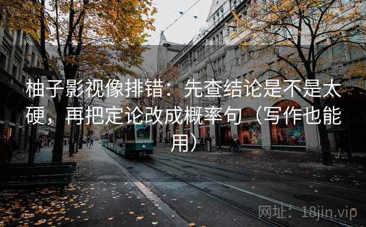 柚子影视像排错:先查结论是不是太硬,再把定论改成概率句(写作也能用) 柚子影视像排错:先查结论是不是太硬,再把定论改成概率句(写作也能用)
